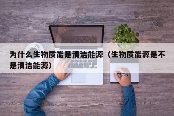 为什么生物质能是清洁能源（生物质能源是不是清洁能源）  第1张
