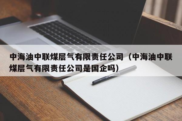 中海油中联煤层气有限责任公司（中海油中联煤层气有限责任公司是国企吗）  第1张