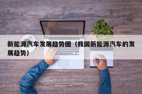 新能源汽车发展趋势图（我国新能源汽车的发展趋势）  第1张