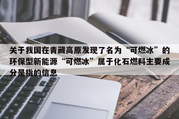 关于我国在青藏高原发现了名为“可燃冰”的环保型新能源“可燃冰”属于化石燃料主要成分是指的信息  第1张