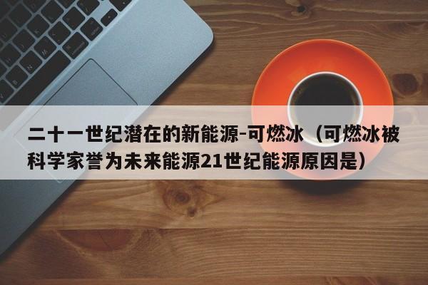 二十一世纪潜在的新能源-可燃冰（可燃冰被科学家誉为未来能源21世纪能源原因是）  第1张