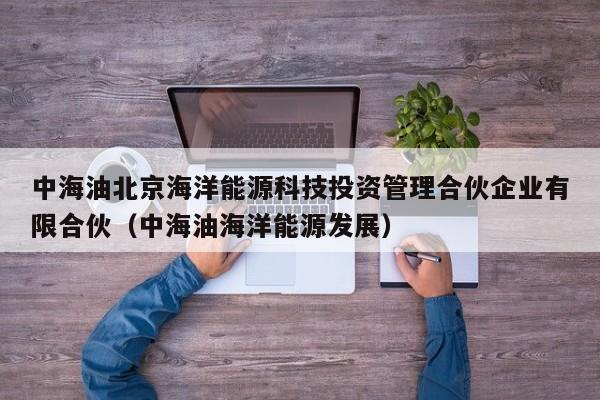 中海油北京海洋能源科技投资管理合伙企业有限合伙（中海油海洋能源发展）  第1张