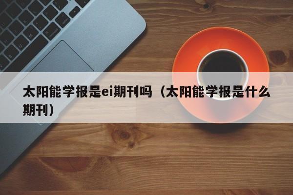 太阳能学报是ei期刊吗（太阳能学报是什么期刊）  第1张