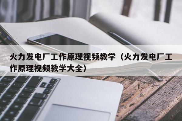 火力发电厂工作原理视频教学（火力发电厂工作原理视频教学大全）  第1张