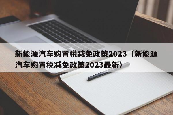新能源汽车购置税减免政策2023（新能源汽车购置税减免政策2023最新）  第1张