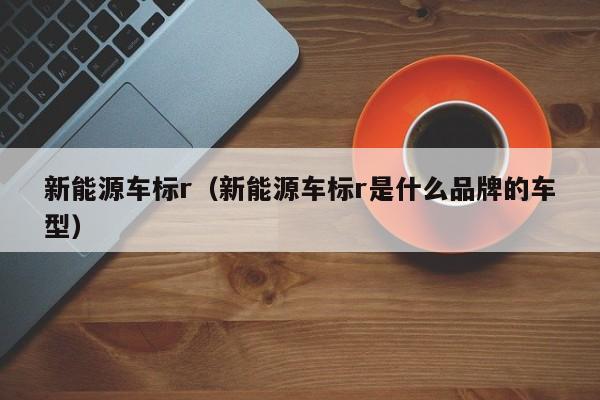 新能源车标r（新能源车标r是什么品牌的车型）  第1张