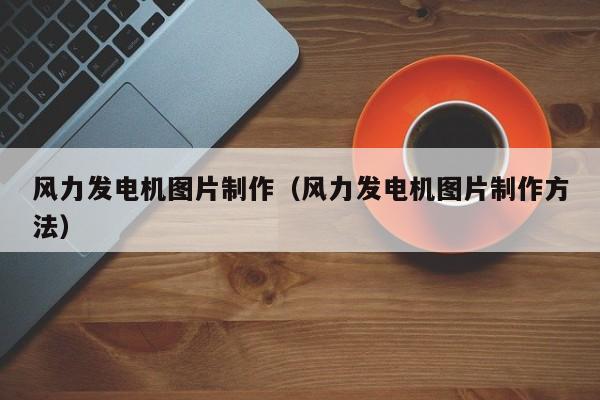 风力发电机图片制作（风力发电机图片制作方法）  第1张