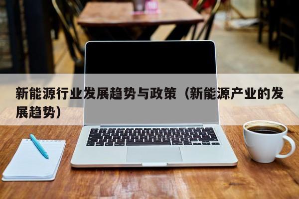 新能源行业发展趋势与政策（新能源产业的发展趋势）  第1张