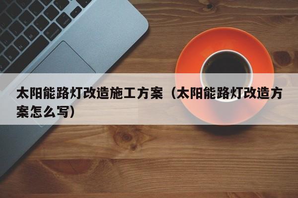 太阳能路灯改造施工方案（太阳能路灯改造方案怎么写）  第1张