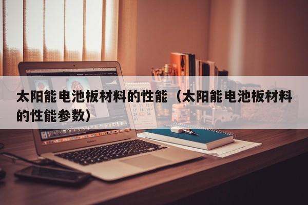 太阳能电池板材料的性能（太阳能电池板材料的性能参数）  第1张