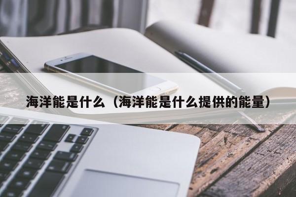 海洋能是什么（海洋能是什么提供的能量）  第1张
