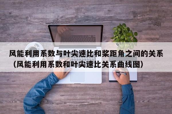 风能利用系数与叶尖速比和桨距角之间的关系（风能利用系数和叶尖速比关系曲线图）  第1张