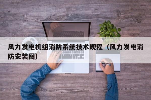 风力发电机组消防系统技术规程（风力发电消防安装图）  第1张