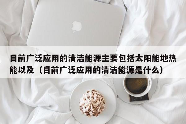 目前广泛应用的清洁能源主要包括太阳能地热能以及（目前广泛应用的清洁能源是什么）  第1张