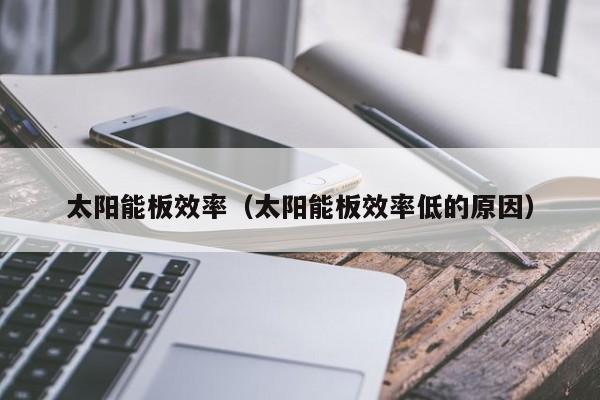 太阳能板效率（太阳能板效率低的原因）  第1张