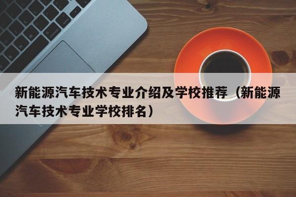 新能源汽车技术专业介绍及学校推荐（新能源汽车技术专业学校排名）  第1张